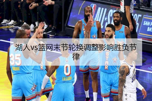 湖人vs篮网末节轮换调整影响胜负节律